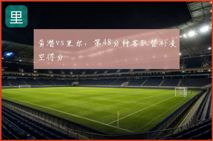 黄潜vs里尔,第48分钟客队替补凌空得分