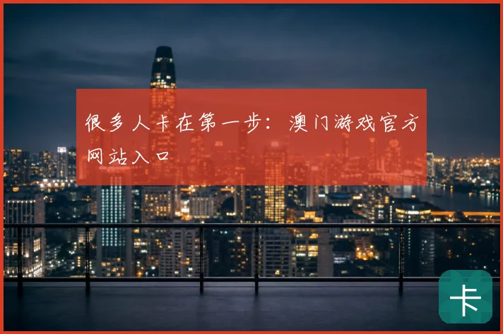 很多人卡在第一步：澳门游戏官方网站入口