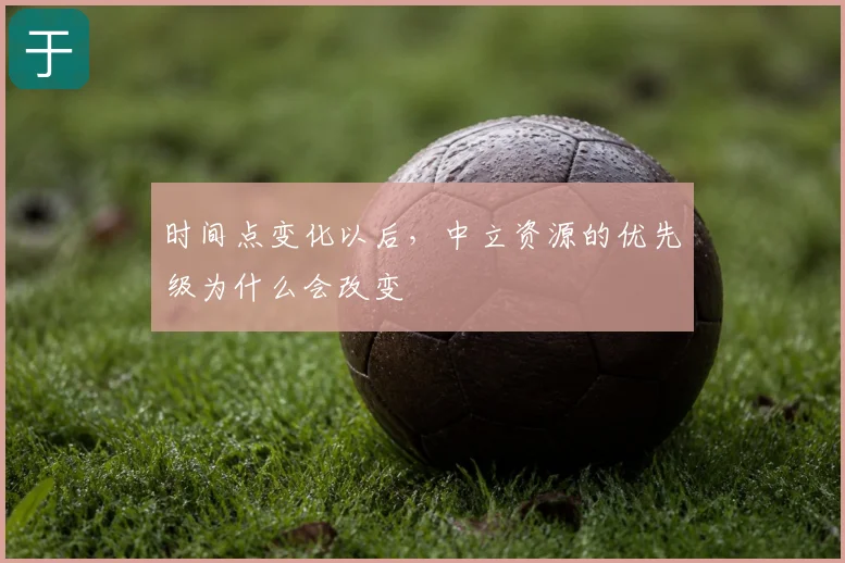 时间点变化以后，中立资源的优先级为什么会改变