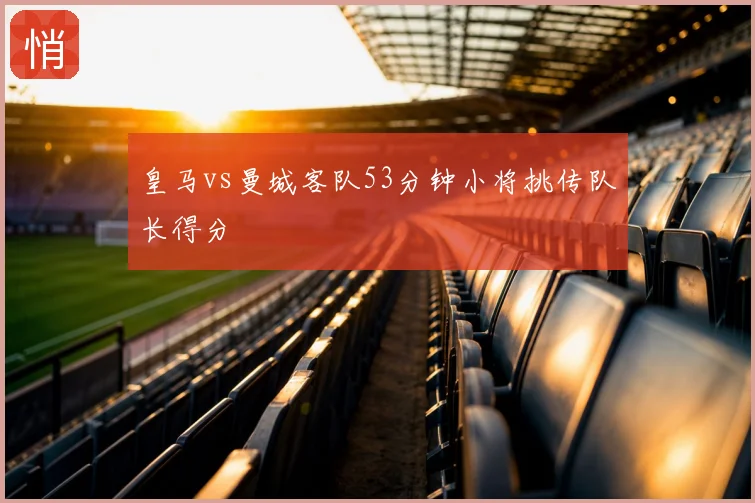 皇马vs曼城客队53分钟小将挑传队长得分
